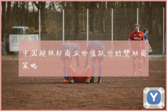 中国超级杯商业价值跃升的赞助商策略