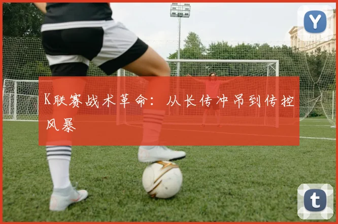 K联赛战术革命：从长传冲吊到传控风暴