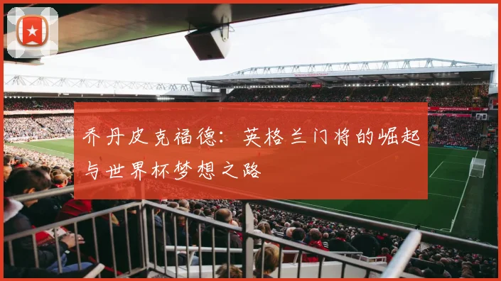 乔丹皮克福德：英格兰门将的崛起与世界杯梦想之路