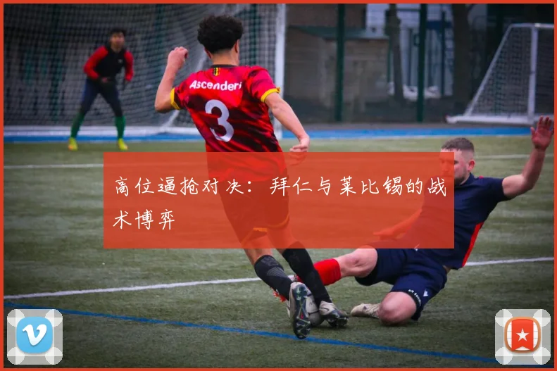 高位逼抢对决：拜仁与莱比锡的战术博弈