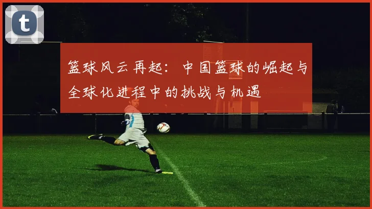 篮球风云再起：中国篮球的崛起与全球化进程中的挑战与机遇