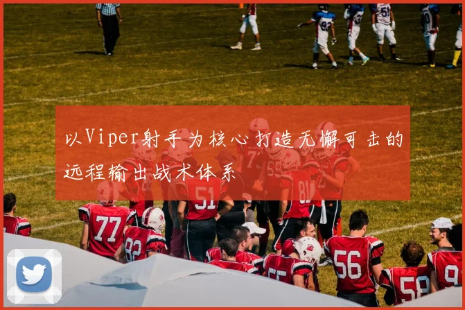 以Viper射手为核心打造无懈可击的远程输出战术体系