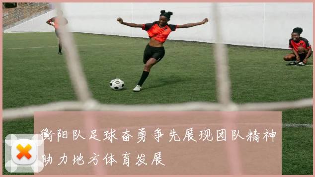 衡阳队足球奋勇争先展现团队精神助力地方体育发展