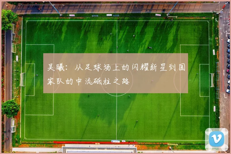 吴曦：从足球场上的闪耀新星到国家队的中流砥柱之路
