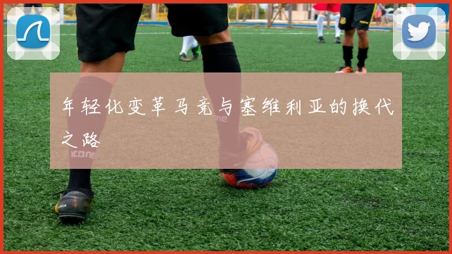 年轻化变革马竞与塞维利亚的换代之路