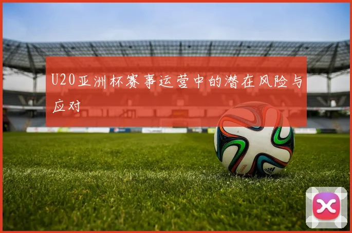 U20亚洲杯赛事运营中的潜在风险与应对