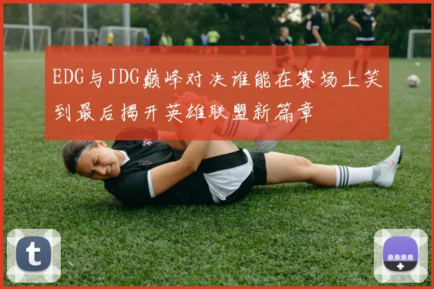 EDG与JDG巅峰对决谁能在赛场上笑到最后揭开英雄联盟新篇章