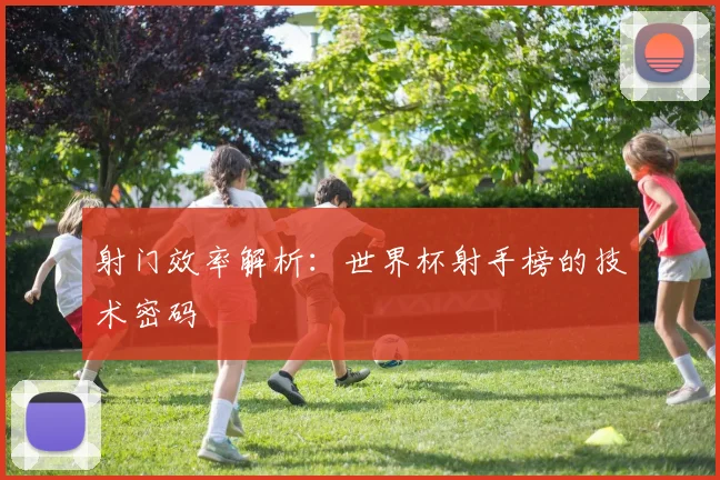 射门效率解析：世界杯射手榜的技术密码