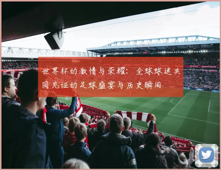 世界杯的激情与荣耀：全球球迷共同见证的足球盛宴与历史瞬间