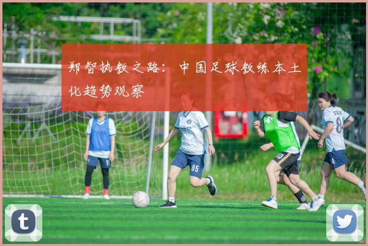 郑智执教之路：中国足球教练本土化趋势观察