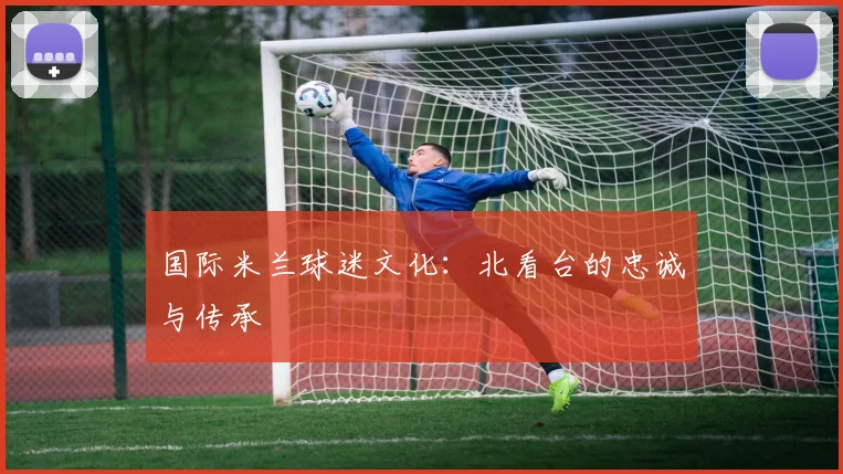 国际米兰球迷文化：北看台的忠诚与传承