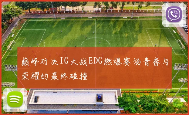 巅峰对决IG大战EDG燃爆赛场青春与荣耀的最终碰撞