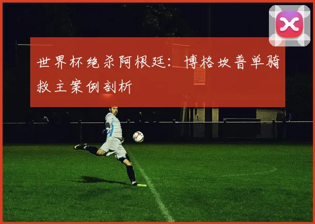 世界杯绝杀阿根廷：博格坎普单骑救主案例剖析