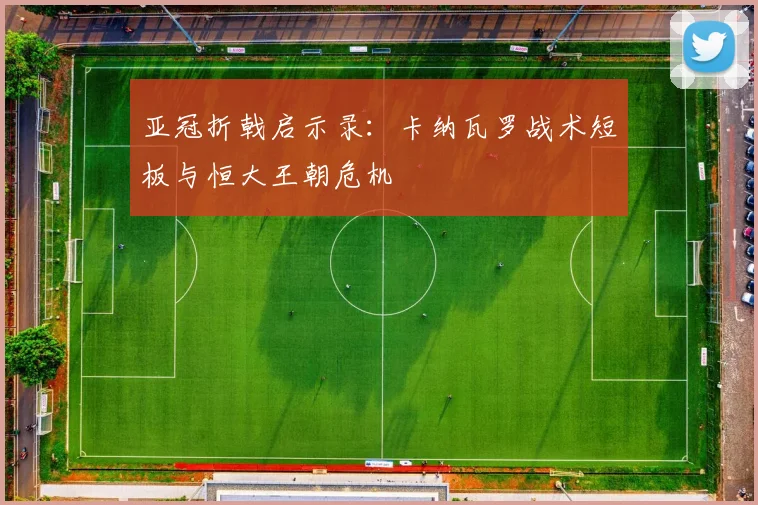 亚冠折戟启示录：卡纳瓦罗战术短板与恒大王朝危机