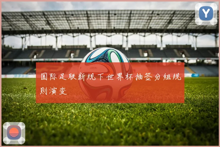 国际足联新规下世界杯抽签分组规则演变