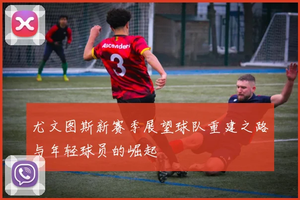尤文图斯新赛季展望球队重建之路与年轻球员的崛起