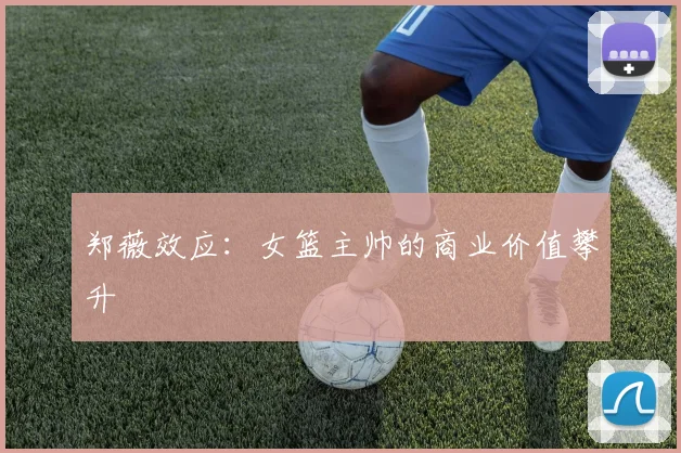 郑薇效应：女篮主帅的商业价值攀升