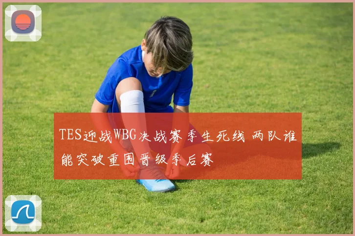 TES迎战WBG决战赛季生死线 两队谁能突破重围晋级季后赛