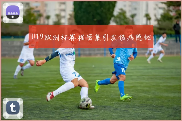U19欧洲杯赛程密集引发伤病隐忧