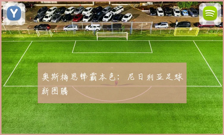 奥斯梅恩锋霸本色：尼日利亚足球新图腾