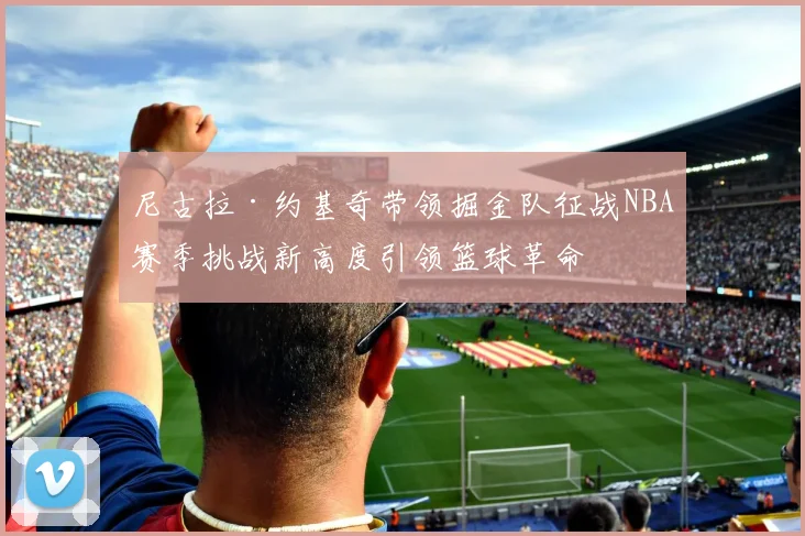 尼古拉·约基奇带领掘金队征战NBA赛季挑战新高度引领篮球革命