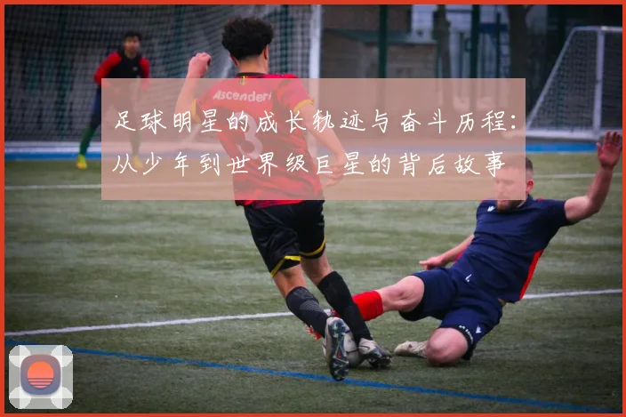 足球明星的成长轨迹与奋斗历程：从少年到世界级巨星的背后故事