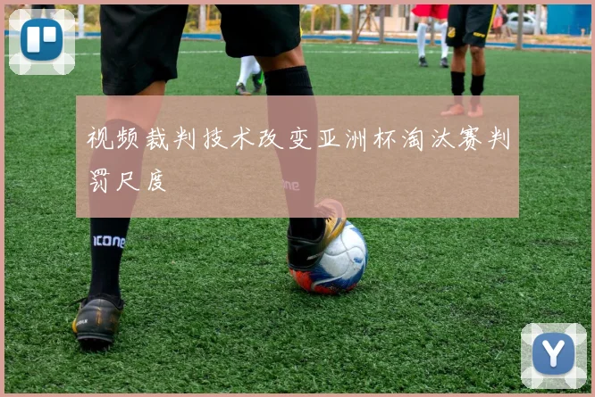 视频裁判技术改变亚洲杯淘汰赛判罚尺度