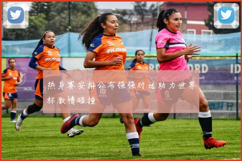 热身赛安排公布强强对话助力世界杯激情碰撞