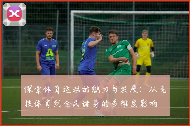探索体育运动的魅力与发展：从竞技体育到全民健身的多维度影响